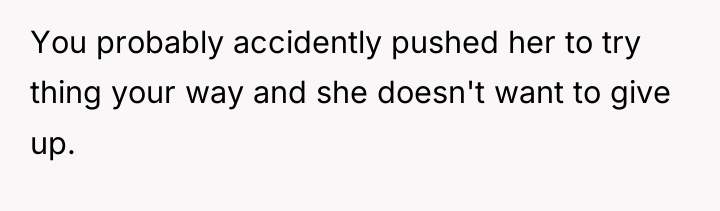 You probably accidently pushed her to try thing your way...