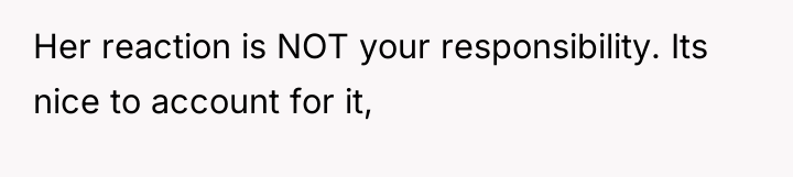 Her reaction is NOT your responsibility. Its nice to account...