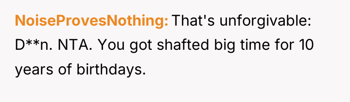 NoiseProvesNothing That's unforgivable: D**n. NTA. You got shafted big time...