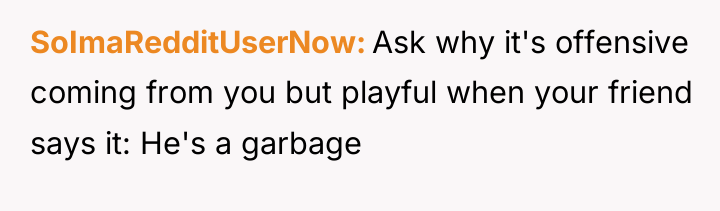 SoImaRedditUserNow Ask why it's offensive coming from you but playful...