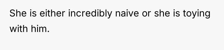 She is either incredibly naive or she is toying with...