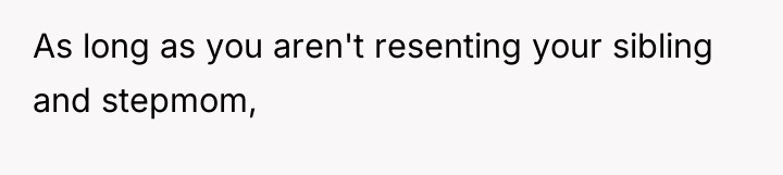 As long as you aren't resenting your sibling and stepmom,