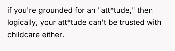if you're grounded for an "att*tude," then logically, your att*tude...