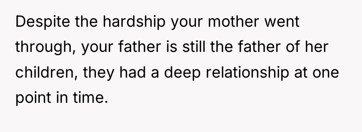 Despite the hardship your mother went through, your father is...