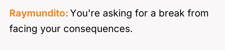 Raymundito You're asking for a break from facing your consequences.