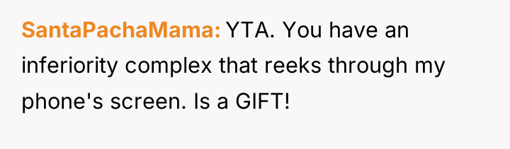 SantaPachaMama YTA. You have an inferiority complex that reeks through...