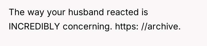 The way your husband reacted is INCREDIBLY concerning. https: //archive.