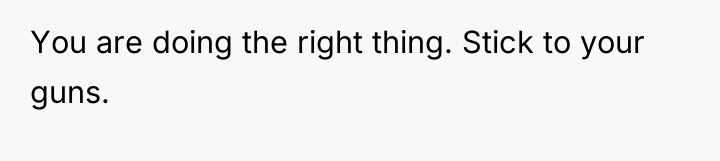 You are doing the right thing. Stick to your guns.