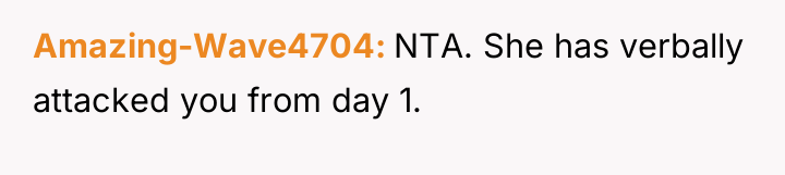 Amazing-Wave4704 NTA. She has verbally attacked you from day 1.