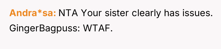Andra*sa NTA Your sister clearly has issues. GingerBagpuss: WTAF.