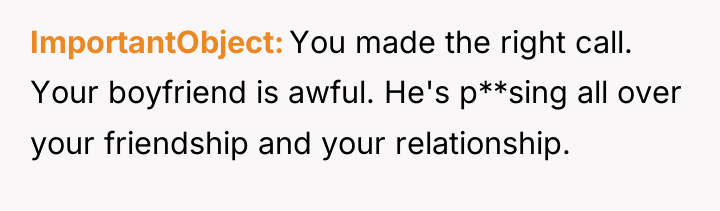 ImportantObject You made the right call. Your boyfriend is awful....