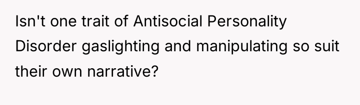 Isn't one trait of Antisocial Personality Disorder gaslighting and manipulating...