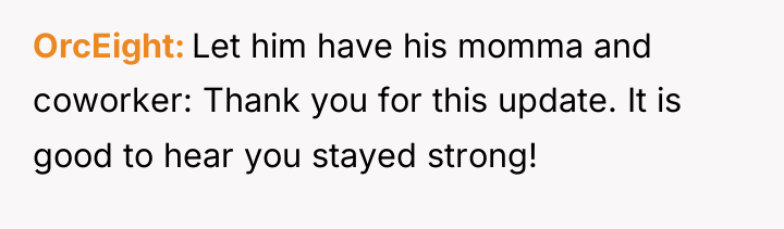 OrcEight Let him have his momma and coworker: Thank you...