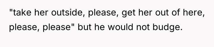 "take her outside, please, get her out of here, please,...