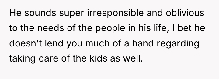 He sounds super irresponsible and oblivious to the needs of...