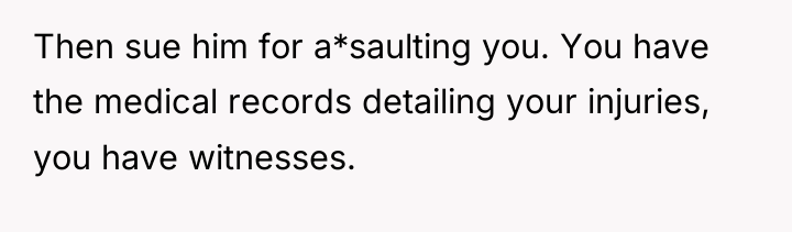 Then sue him for a*saulting you. You have the medical...