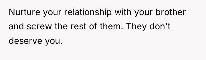 Nurture your relationship with your brother and screw the rest...