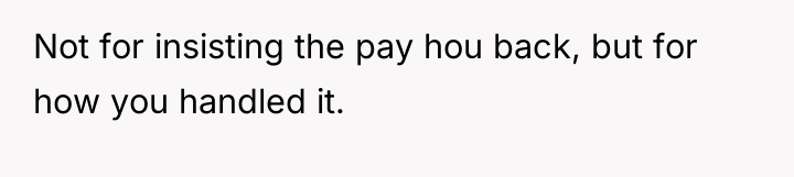 Not for insisting the pay hou back, but for how...