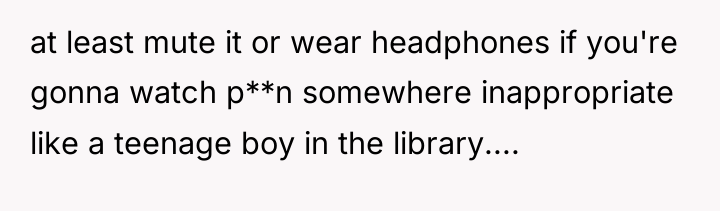 at least mute it or wear headphones if you're gonna...