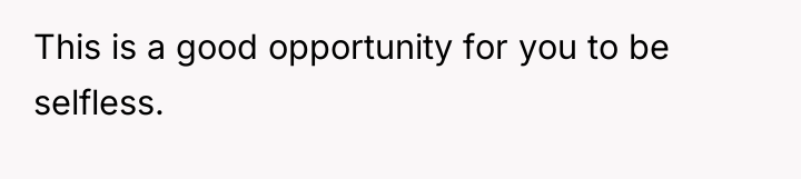This is a good opportunity for you to be selfless.