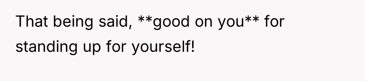That being said, **good on you** for standing up for...