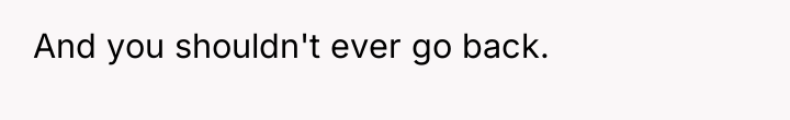 And you shouldn't ever go back.