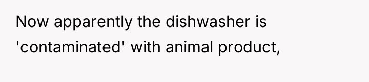 Now apparently the dishwasher is 'contaminated' with animal product,