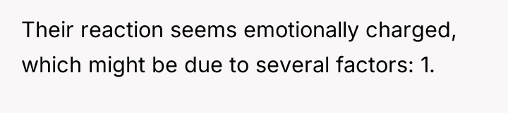 Their reaction seems emotionally charged, which might be due to...