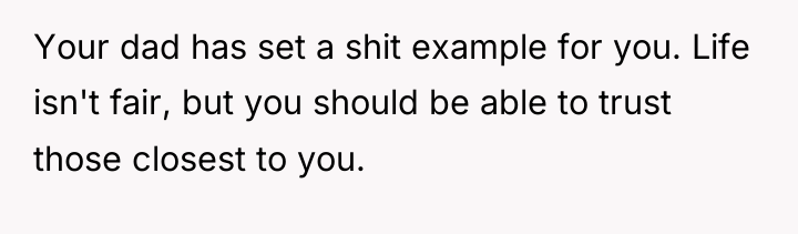Your dad has set a shit example for you. Life...