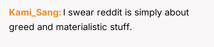 Kami_Sang I swear reddit is simply about greed and materialistic...