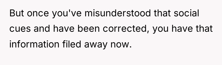 But once you've misunderstood that social cues and have been...