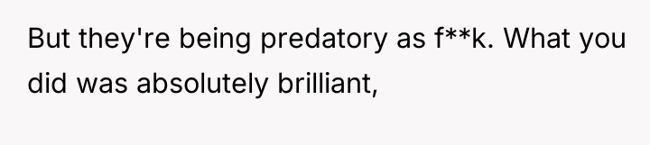 But they're being predatory as f**k. What you did was...
