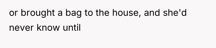 or brought a bag to the house, and she'd never...