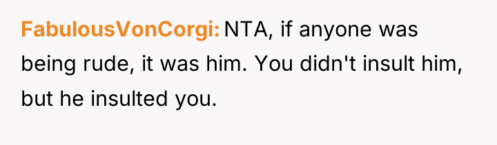 FabulousVonCorgi NTA, if anyone was being rude, it was him....