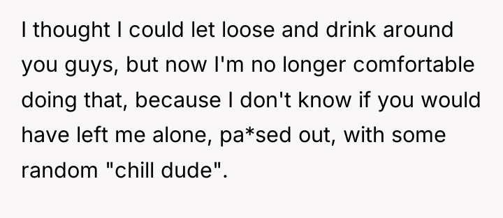 I thought I could let loose and drink around you...
