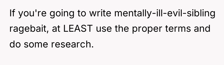 If you're going to write mentally-ill-evil-sibling ragebait, at LEAST use...