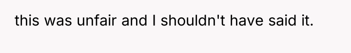this was unfair and I shouldn't have said it.
