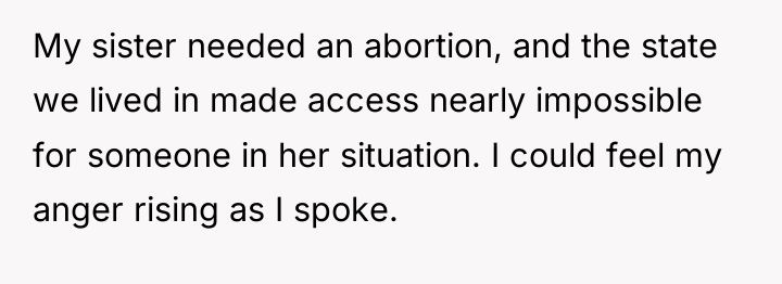 My sister needed an abortion, and the state we lived...