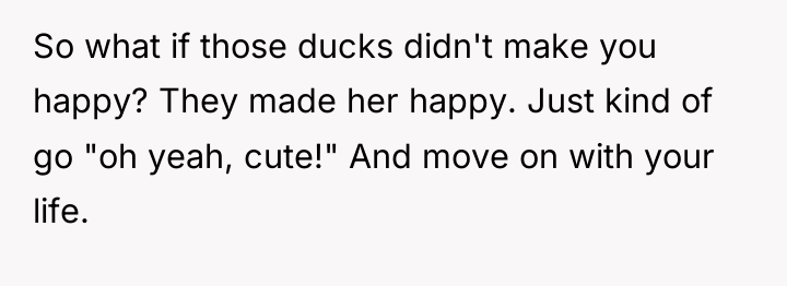 So what if those ducks didn't make you happy? They...