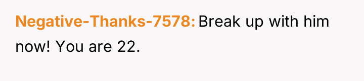 Negative-Thanks-7578 Break up with him now! You are 22.