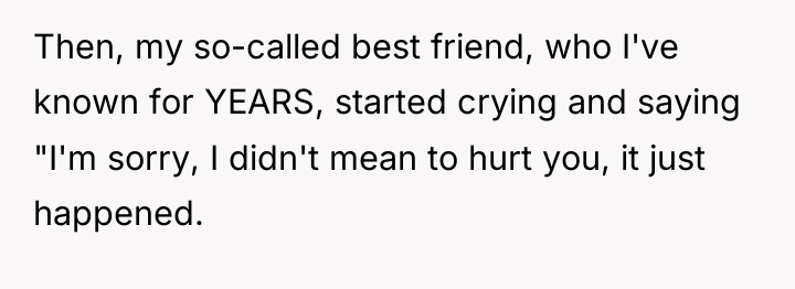 Then, my so-called best friend, who I've known for YEARS,...