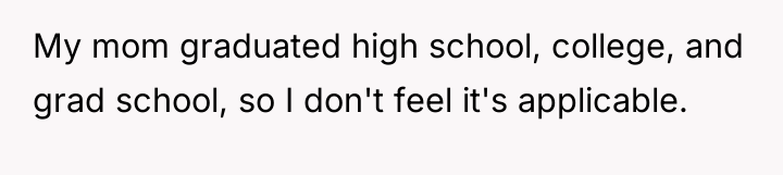 My mom graduated high school, college, and grad school, so...