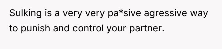 Sulking is a very very pa*sive agressive way to punish...