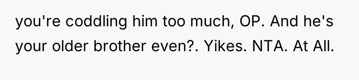 you're coddling him too much, OP. And he's your older...