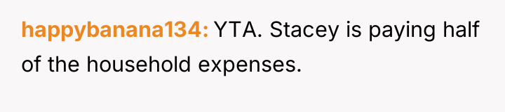 happybanana134 YTA. Stacey is paying half of the household expenses.