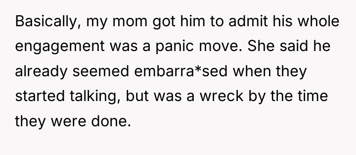 Basically, my mom got him to admit his whole engagement...