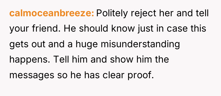 calmoceanbreeze Politely reject her and tell your friend. He should...
