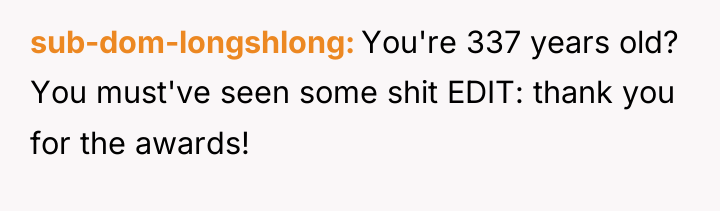 sub-dom-longshlong You're 337 years old? You must've seen some shit...