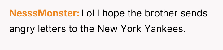 NesssMonster Lol I hope the brother sends angry letters to...