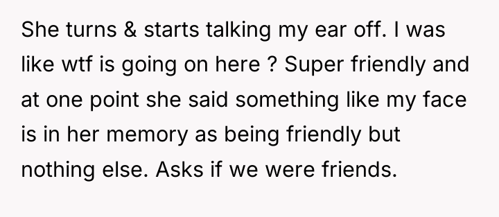 She turns & starts talking my ear off. I was...